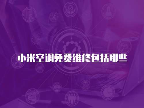 小米空調免費維修包括哪些
