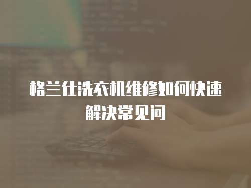 格蘭仕洗衣機(jī)維修如何快速解決常見問