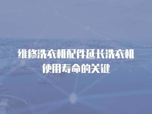 維修洗衣機配件延長洗衣機使用壽命的關(guān)鍵