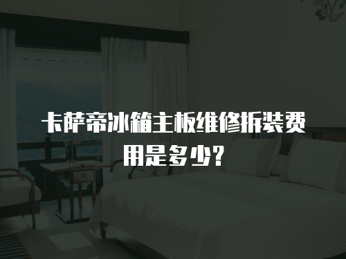 卡薩帝冰箱主板維修拆裝費用是多少？