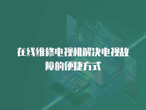 在線維修電視機解決電視故障的便捷方式