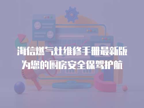 海信燃氣灶維修手冊最新版為您的廚房安全保駕護航