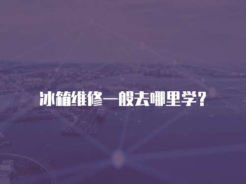 冰箱維修一般去哪里學(xué)？