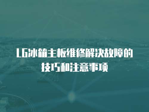 LG冰箱主板維修解決故障的技巧和注意事項(xiàng)