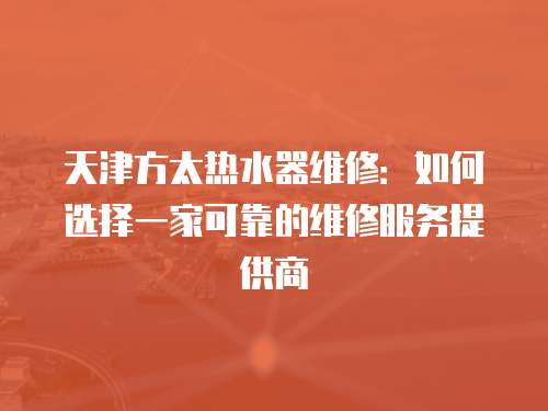 天津方太熱水器維修：如何選擇一家可靠的維修服務提供商