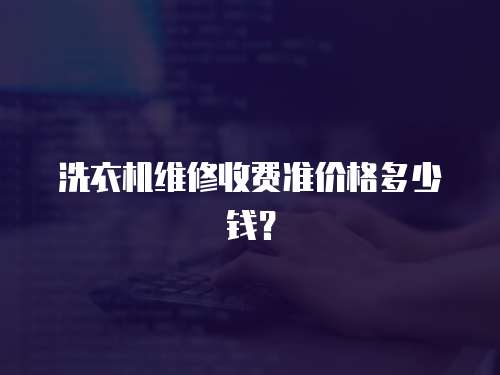 洗衣機維修收費準價格多少錢？