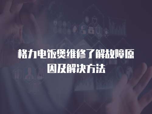 格力電飯煲維修了解故障原因及解決方法