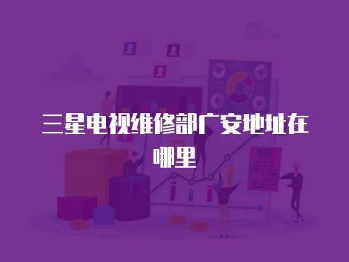 三星電視維修部廣安地址在哪里