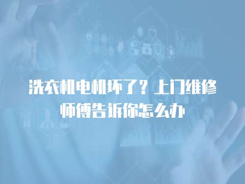 洗衣機電機壞了？上門維修師傅告訴你怎么辦