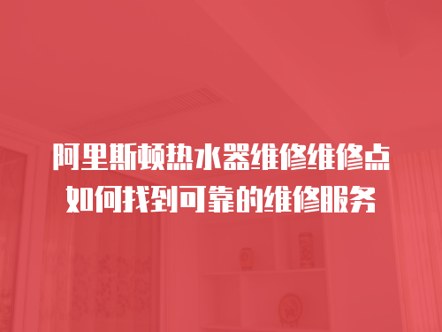 阿里斯頓熱水器維修維修點如何找到可靠的維修服務
