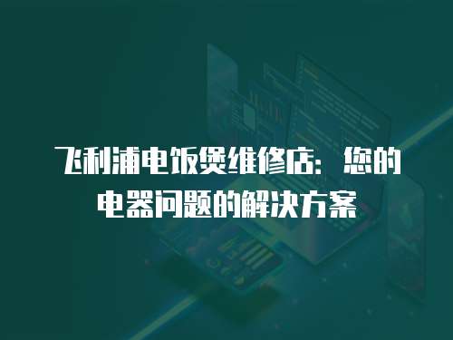 飛利浦電飯煲維修店：您的電器問題的解決方案