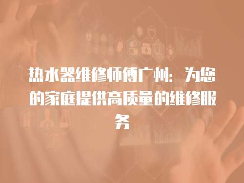 熱水器維修師傅廣州：為您的家庭提供高質量的維修服務