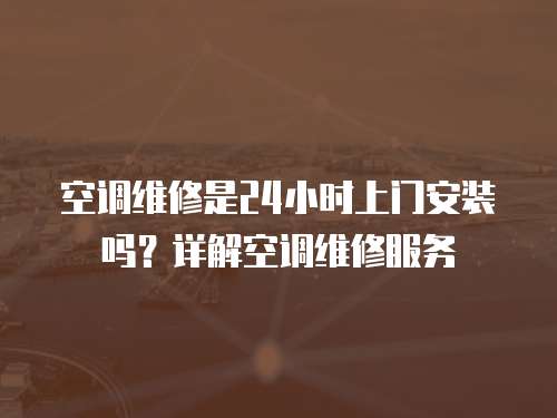 空調維修是24小時上門安裝嗎？詳解空調維修服務