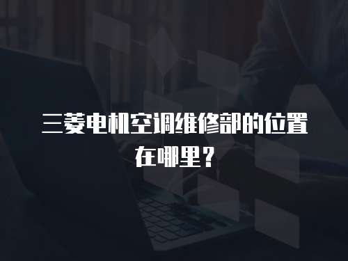 三菱電機(jī)空調(diào)維修部的位置在哪里？