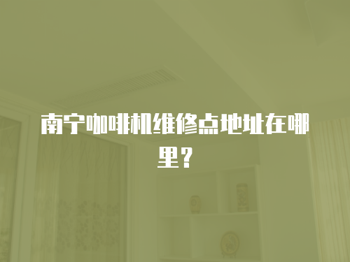 南寧咖啡機維修點地址在哪里？