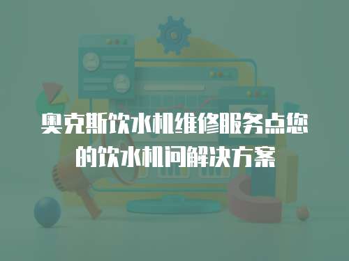 奧克斯飲水機維修服務點您的飲水機問解決方案