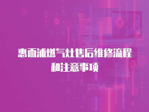 惠而浦燃氣灶售后維修流程和注意事項