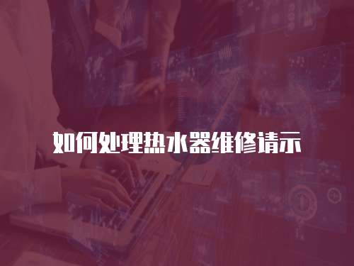 如何處理熱水器維修請示