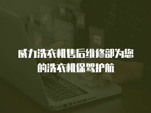 威力洗衣機售后維修部為您的洗衣機保駕護航