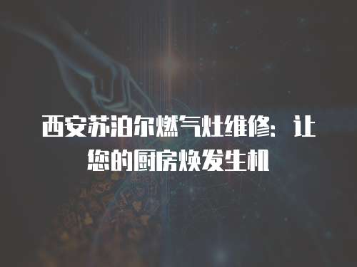 西安蘇泊爾燃氣灶維修：讓您的廚房煥發(fā)生機