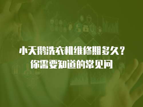 小天鵝洗衣機維修期多久？你需要知道的常見問
