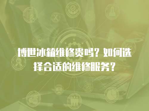 博世冰箱維修貴嗎？如何選擇合適的維修服務？