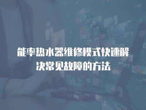 能率熱水器維修模式快速解決常見故障的方法
