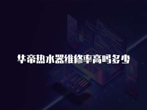 華帝熱水器維修率高嗎多少