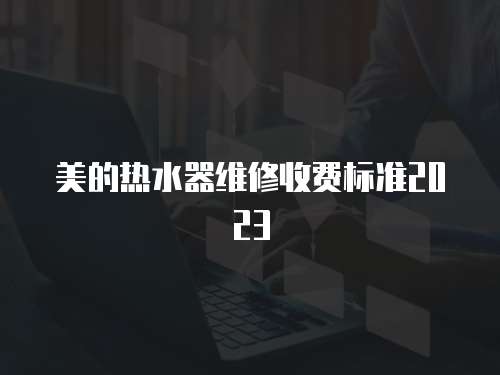 美的熱水器維修收費(fèi)標(biāo)準(zhǔn)2023