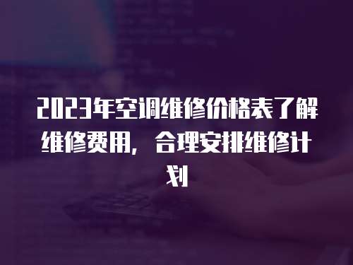 2023年空調(diào)維修價(jià)格表了解維修費(fèi)用，合理安排維修計(jì)劃
