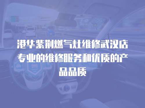 港華紫荊燃氣灶維修武漢店專業的維修服務和優質的產品品質