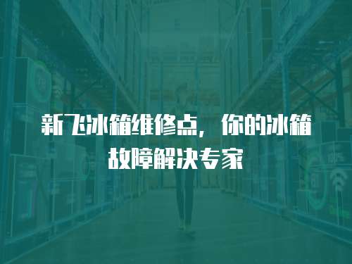 新飛冰箱維修點，你的冰箱故障解決專家