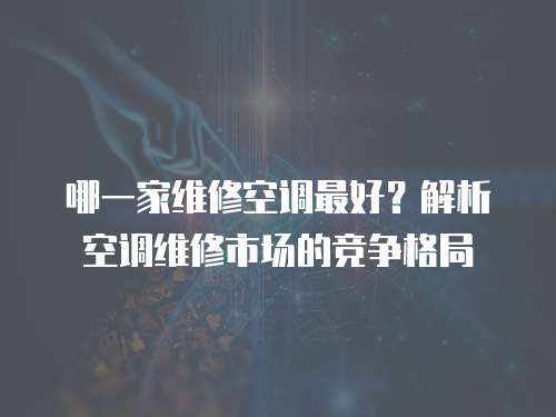 哪一家維修空調最好？解析空調維修市場的競爭格局