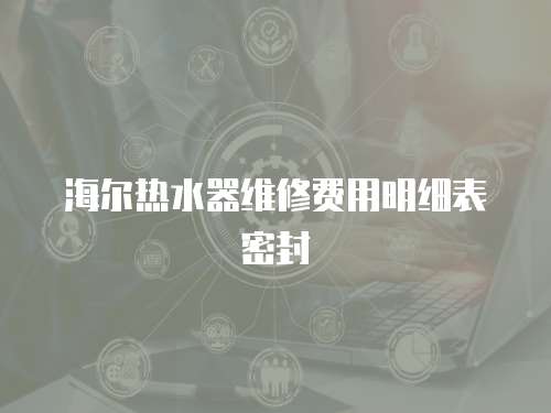 海爾熱水器維修費用明細表密封