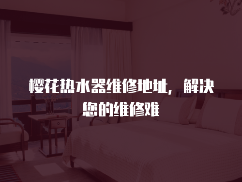 櫻花熱水器維修地址，解決您的維修難