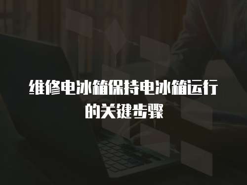 維修電冰箱保持電冰箱運行的關(guān)鍵步驟