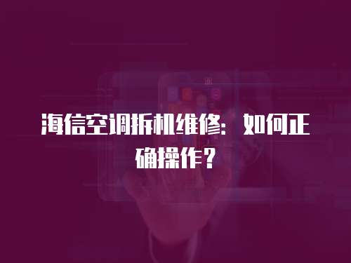 海信空調拆機維修：如何正確操作？