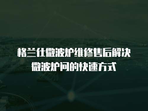 格蘭仕微波爐維修售后解決微波爐問(wèn)的快速方式