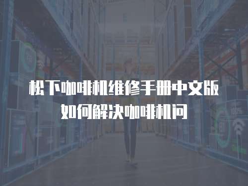 松下咖啡機維修手冊中文版如何解決咖啡機問