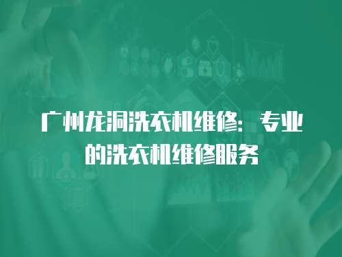廣州龍洞洗衣機維修：專業的洗衣機維修服務