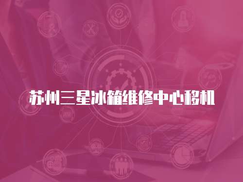 蘇州三星冰箱維修中心移機