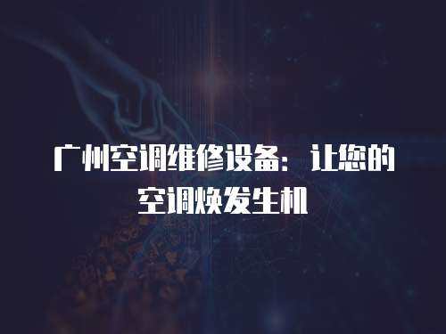 廣州空調維修設備：讓您的空調煥發生機