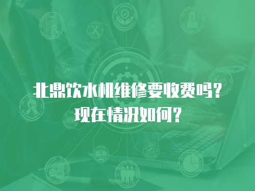 北鼎飲水機維修要收費嗎？現在情況如何？