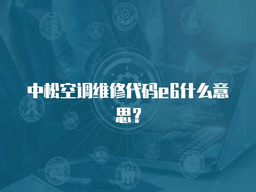 中松空調維修代碼e6什么意思？