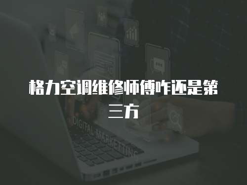 格力空調維修師傅咋還是第三方