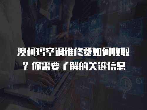 澳柯瑪空調維修費如何收取？你需要了解的關鍵信息