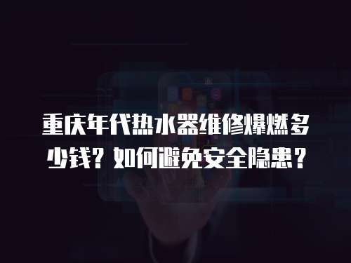重慶年代熱水器維修爆燃多少錢？如何避免安全隱患？