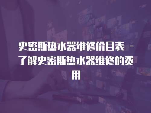 史密斯熱水器維修價目表 - 了解史密斯熱水器維修的費用