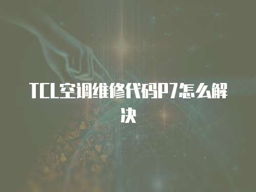 TCL空調維修代碼P7怎么解決