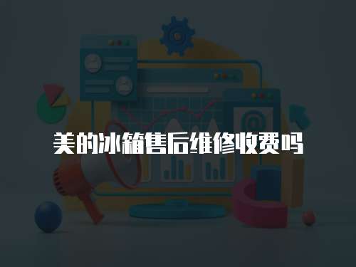 美的冰箱售后維修收費嗎